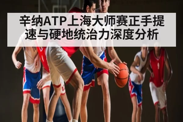 辛纳ATP上海大师赛正手提速与硬地统治力深度分析